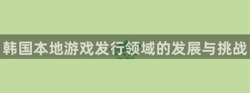 db电竞子财经出版中心：韩国本地游戏发行领域的发展与挑战