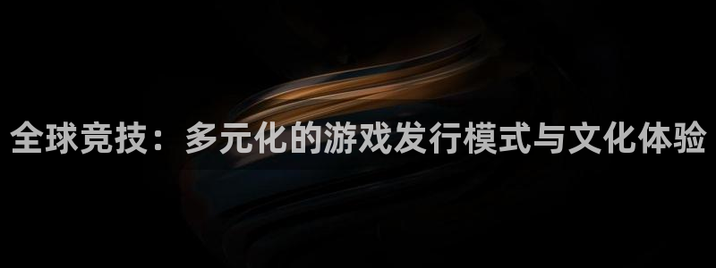 db电竞的寓意：全球竞技：多元化的游戏发行模式与文化体验