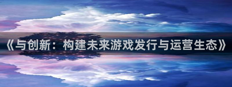 db电竞官网平台怎么样：《与创新：构建未来游戏发行与运营生态》