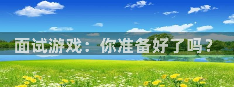 db电竞官网主管联3.7.9.9.7 主管：面试游戏：你准备好了吗？