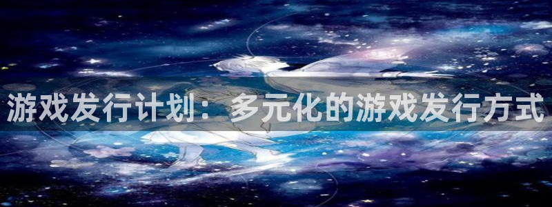 广东db电竞电子商务有限公司：游戏发行计划：多元化的游戏发行方式