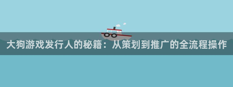 我要看db电竞：大狗游戏发行人的秘籍：从策划到推广的全流程操作