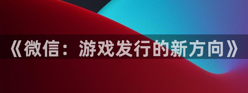 db电竞官网平台代理条件怎么样：《微信：游戏发行的新方向》